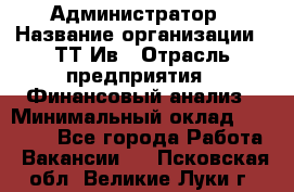 Администратор › Название организации ­ ТТ-Ив › Отрасль предприятия ­ Финансовый анализ › Минимальный оклад ­ 20 000 - Все города Работа » Вакансии   . Псковская обл.,Великие Луки г.